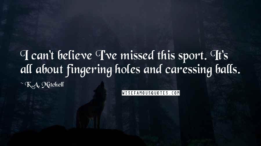 K.A. Mitchell Quotes: I can't believe I've missed this sport. It's all about fingering holes and caressing balls.