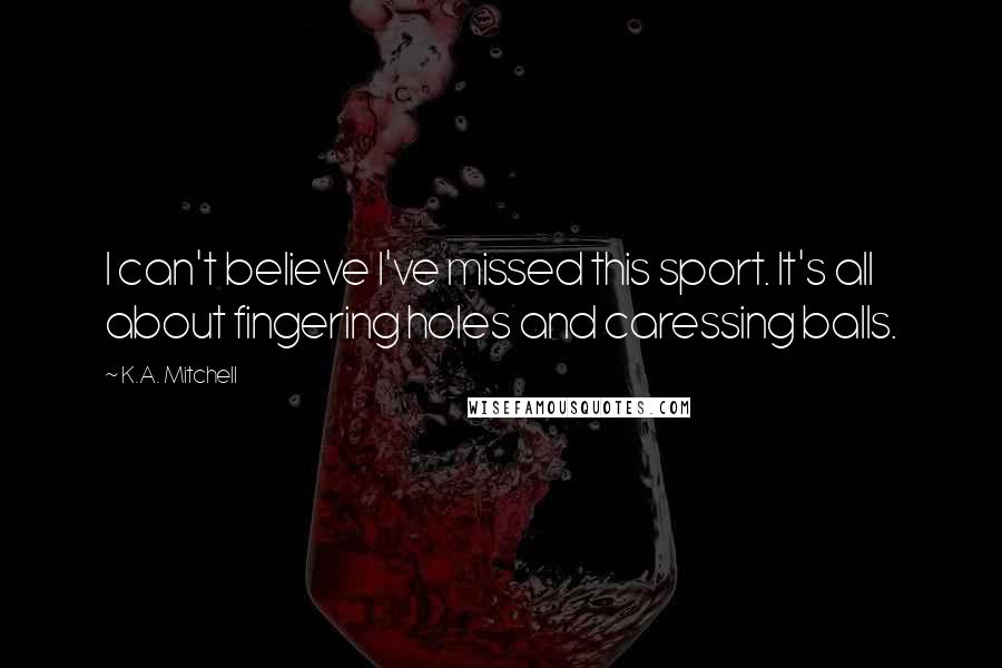 K.A. Mitchell Quotes: I can't believe I've missed this sport. It's all about fingering holes and caressing balls.