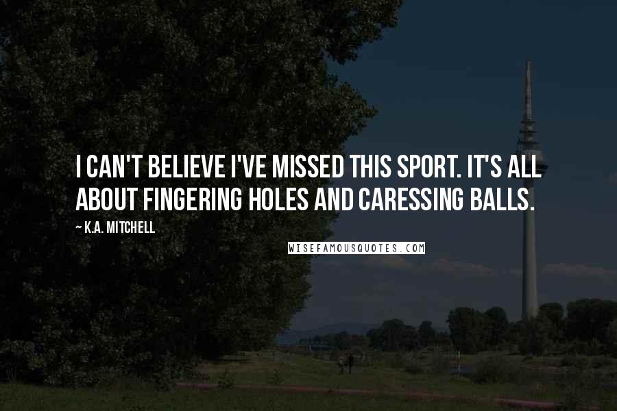 K.A. Mitchell Quotes: I can't believe I've missed this sport. It's all about fingering holes and caressing balls.