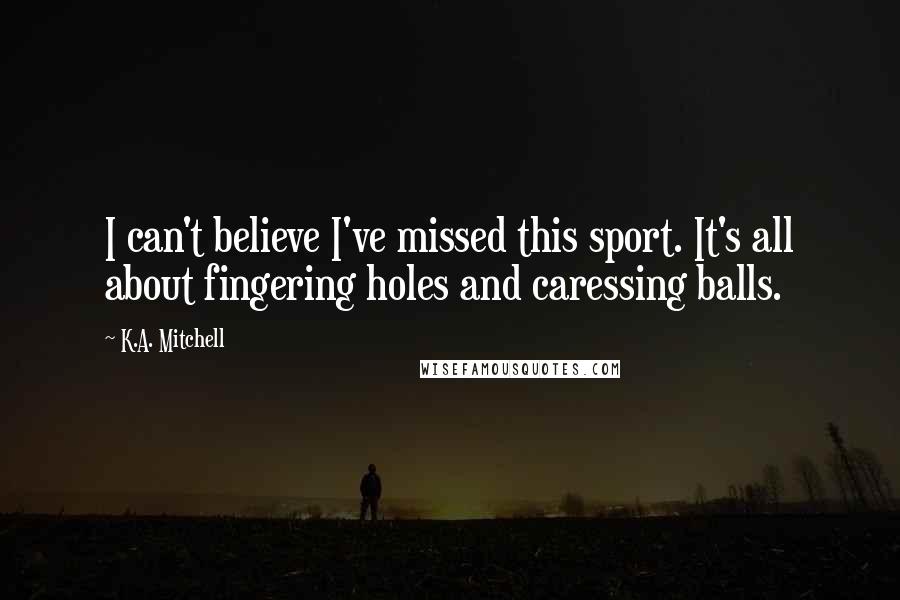 K.A. Mitchell Quotes: I can't believe I've missed this sport. It's all about fingering holes and caressing balls.