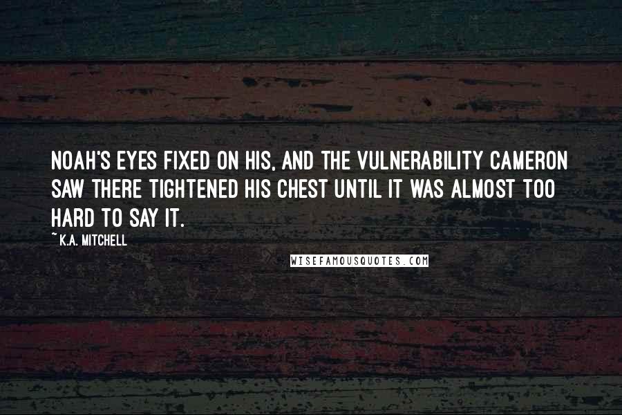 K.A. Mitchell Quotes: Noah's eyes fixed on his, and the vulnerability Cameron saw there tightened his chest until it was almost too hard to say it.