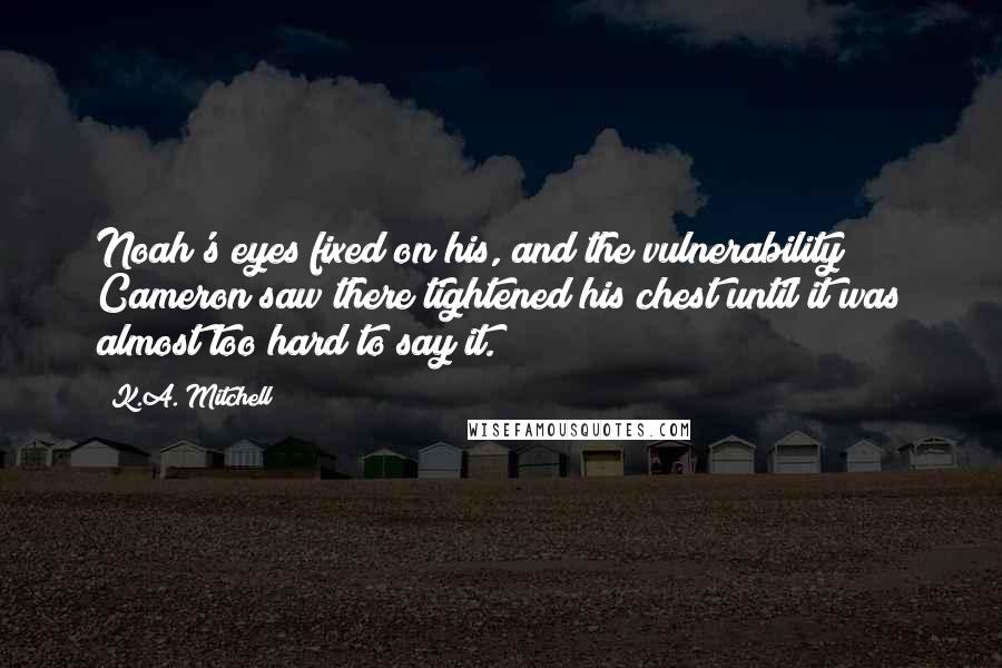 K.A. Mitchell Quotes: Noah's eyes fixed on his, and the vulnerability Cameron saw there tightened his chest until it was almost too hard to say it.