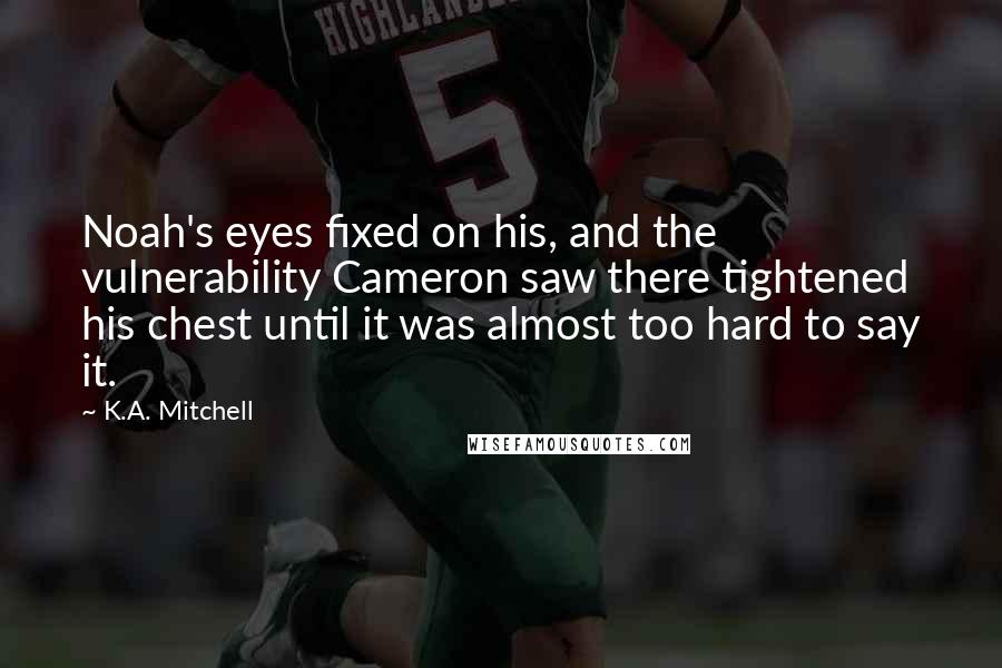 K.A. Mitchell Quotes: Noah's eyes fixed on his, and the vulnerability Cameron saw there tightened his chest until it was almost too hard to say it.