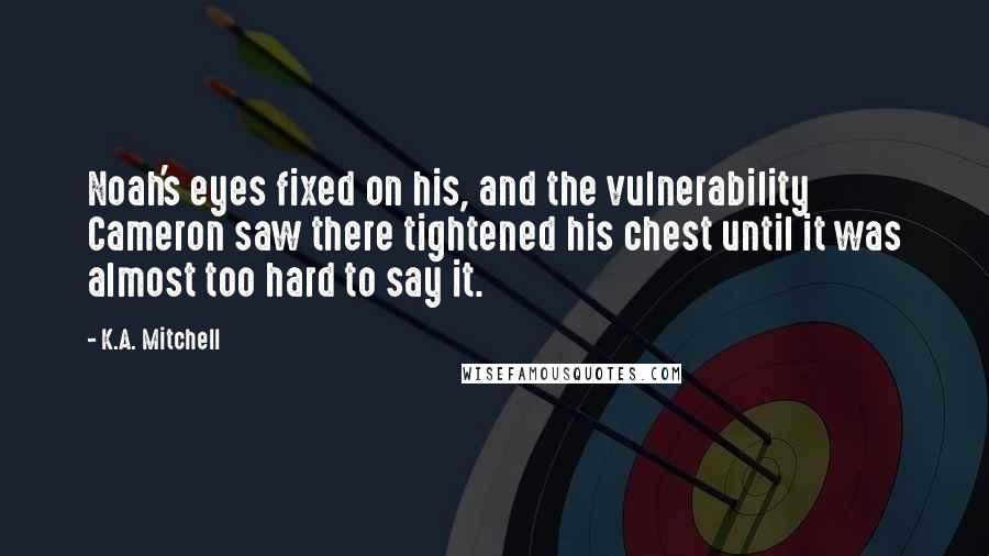 K.A. Mitchell Quotes: Noah's eyes fixed on his, and the vulnerability Cameron saw there tightened his chest until it was almost too hard to say it.