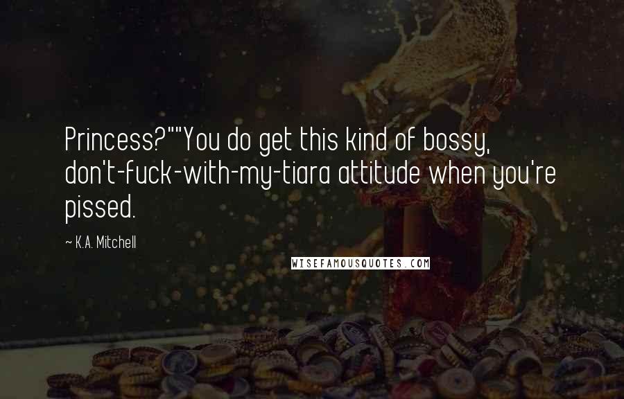 K.A. Mitchell Quotes: Princess?""You do get this kind of bossy, don't-fuck-with-my-tiara attitude when you're pissed.