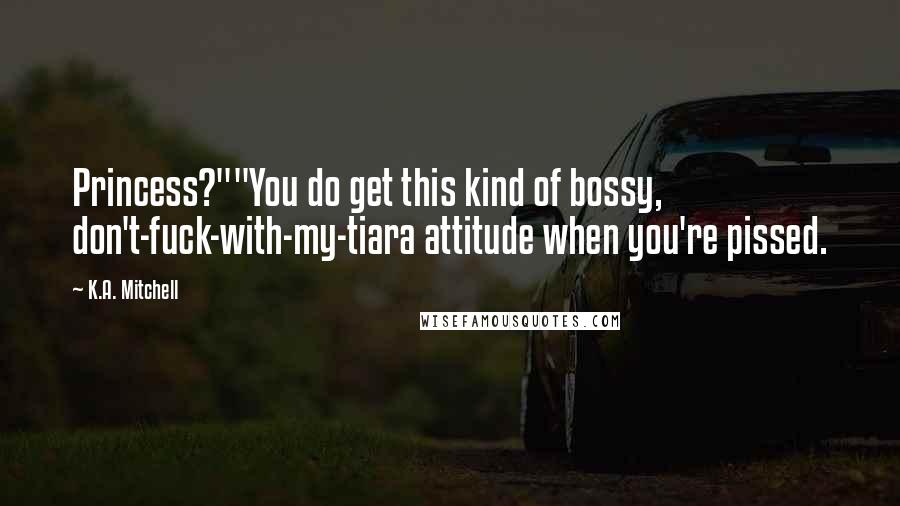 K.A. Mitchell Quotes: Princess?""You do get this kind of bossy, don't-fuck-with-my-tiara attitude when you're pissed.