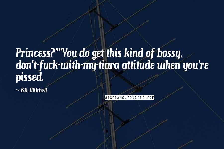 K.A. Mitchell Quotes: Princess?""You do get this kind of bossy, don't-fuck-with-my-tiara attitude when you're pissed.