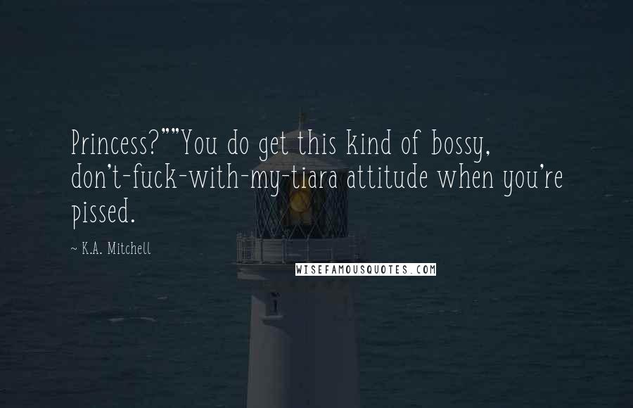 K.A. Mitchell Quotes: Princess?""You do get this kind of bossy, don't-fuck-with-my-tiara attitude when you're pissed.