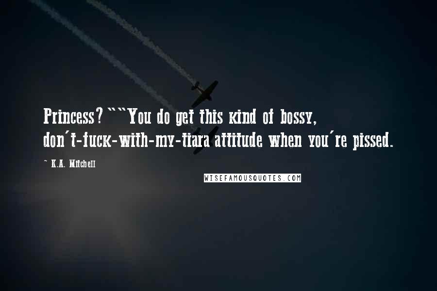 K.A. Mitchell Quotes: Princess?""You do get this kind of bossy, don't-fuck-with-my-tiara attitude when you're pissed.