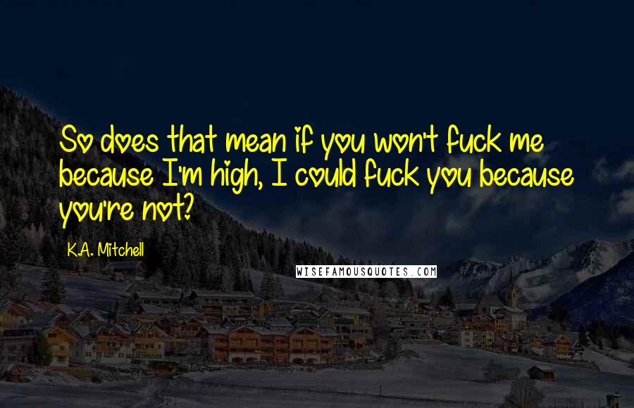 K.A. Mitchell Quotes: So does that mean if you won't fuck me because I'm high, I could fuck you because you're not?