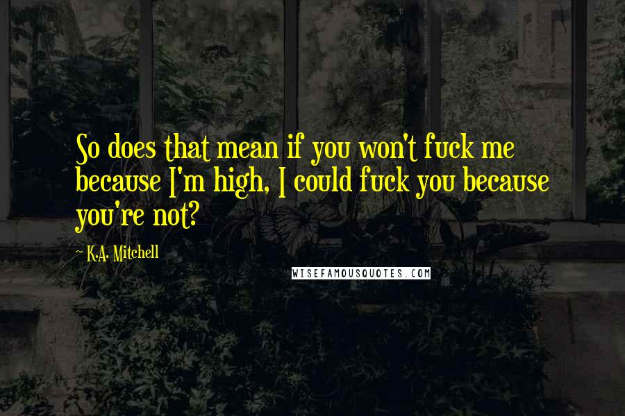 K.A. Mitchell Quotes: So does that mean if you won't fuck me because I'm high, I could fuck you because you're not?