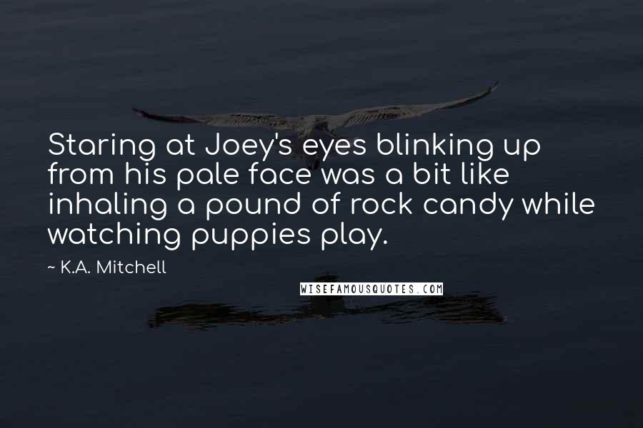 K.A. Mitchell Quotes: Staring at Joey's eyes blinking up from his pale face was a bit like inhaling a pound of rock candy while watching puppies play.