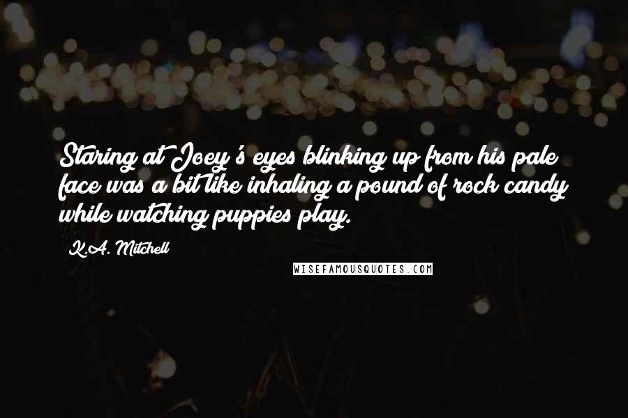 K.A. Mitchell Quotes: Staring at Joey's eyes blinking up from his pale face was a bit like inhaling a pound of rock candy while watching puppies play.