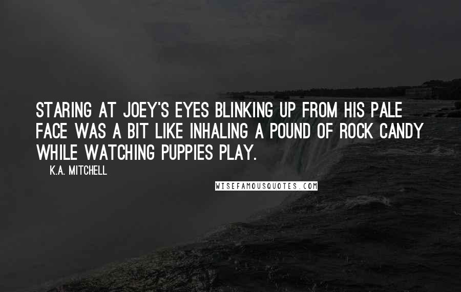 K.A. Mitchell Quotes: Staring at Joey's eyes blinking up from his pale face was a bit like inhaling a pound of rock candy while watching puppies play.