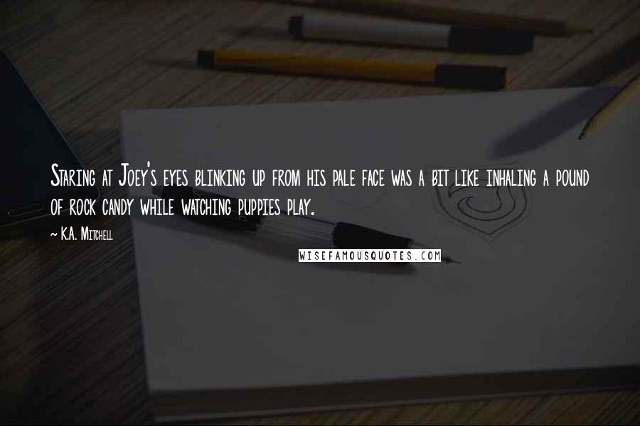 K.A. Mitchell Quotes: Staring at Joey's eyes blinking up from his pale face was a bit like inhaling a pound of rock candy while watching puppies play.
