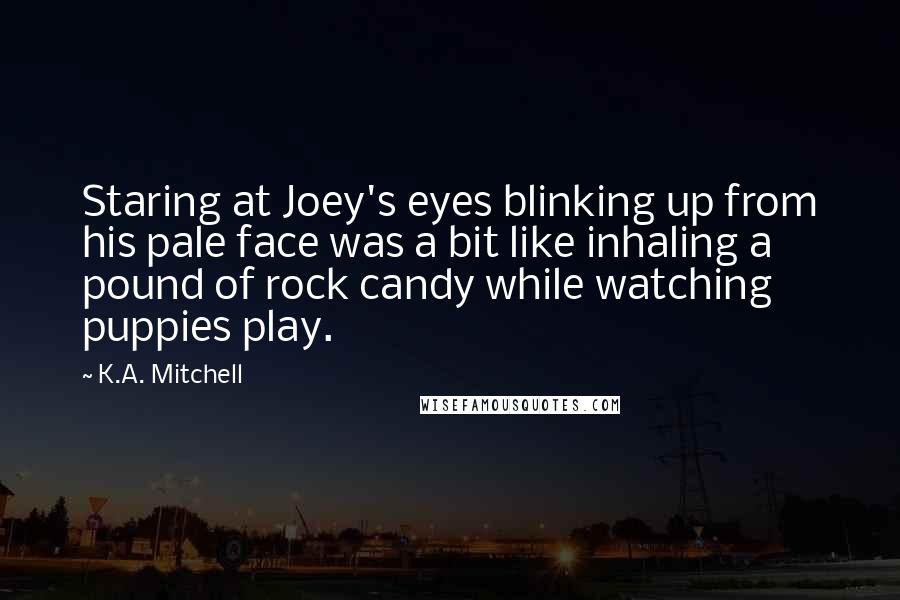 K.A. Mitchell Quotes: Staring at Joey's eyes blinking up from his pale face was a bit like inhaling a pound of rock candy while watching puppies play.