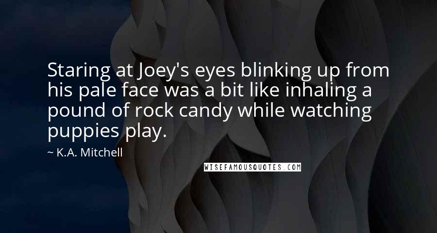 K.A. Mitchell Quotes: Staring at Joey's eyes blinking up from his pale face was a bit like inhaling a pound of rock candy while watching puppies play.