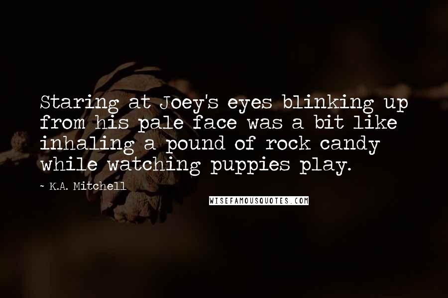 K.A. Mitchell Quotes: Staring at Joey's eyes blinking up from his pale face was a bit like inhaling a pound of rock candy while watching puppies play.