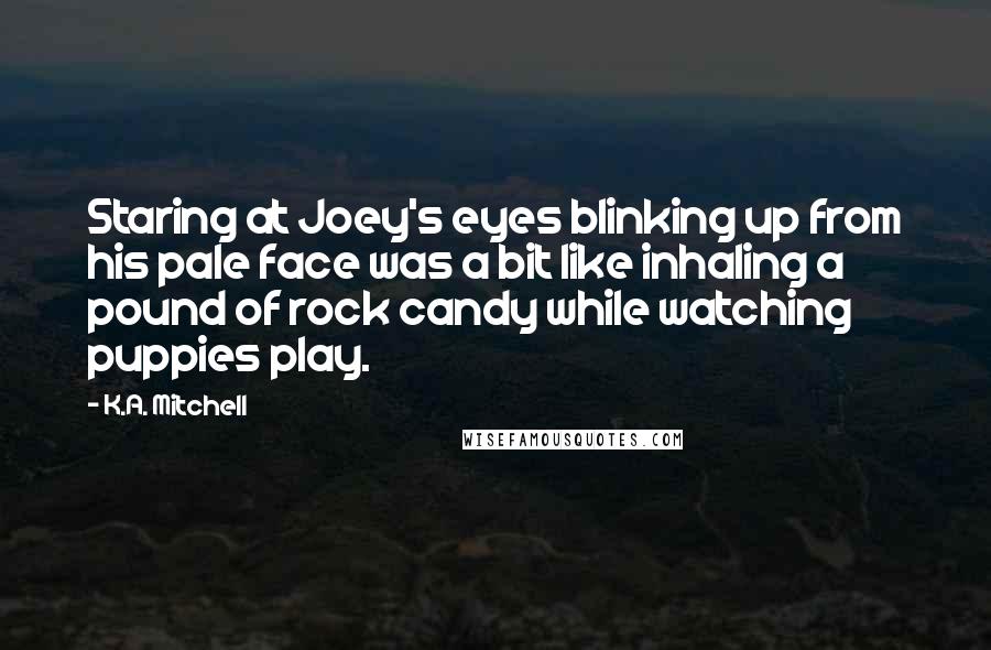 K.A. Mitchell Quotes: Staring at Joey's eyes blinking up from his pale face was a bit like inhaling a pound of rock candy while watching puppies play.