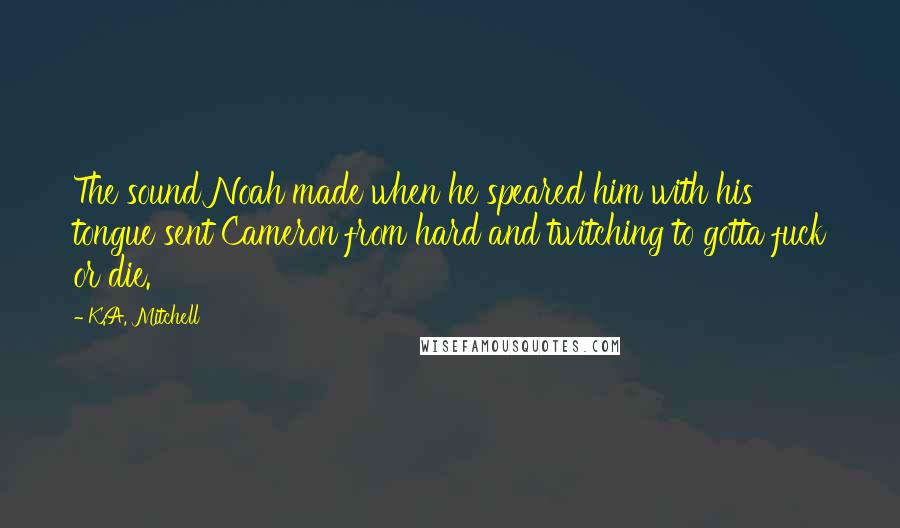 K.A. Mitchell Quotes: The sound Noah made when he speared him with his tongue sent Cameron from hard and twitching to gotta fuck or die.