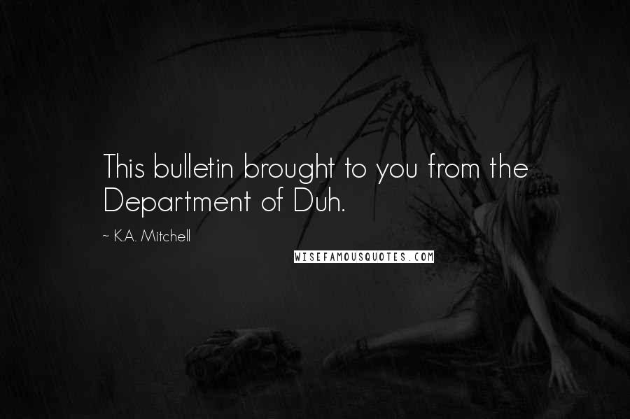 K.A. Mitchell Quotes: This bulletin brought to you from the Department of Duh.