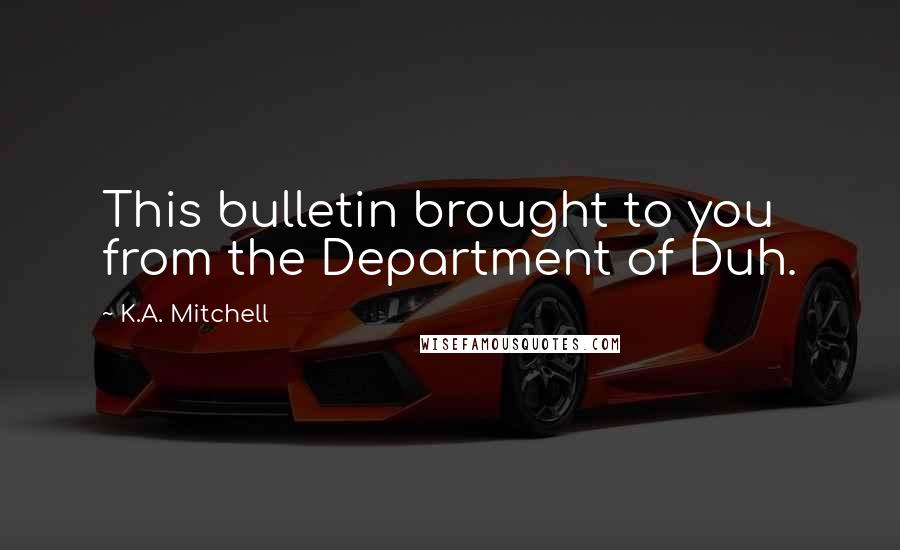 K.A. Mitchell Quotes: This bulletin brought to you from the Department of Duh.