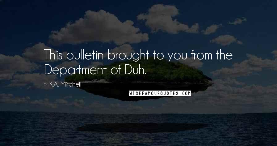 K.A. Mitchell Quotes: This bulletin brought to you from the Department of Duh.