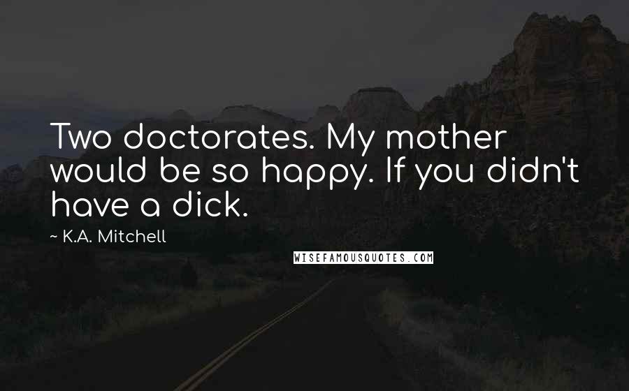 K.A. Mitchell Quotes: Two doctorates. My mother would be so happy. If you didn't have a dick.