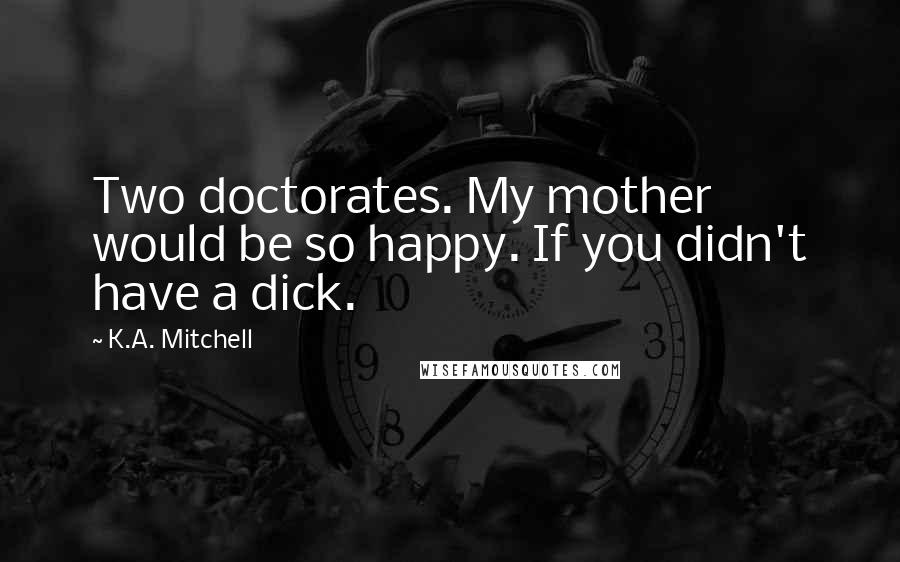 K.A. Mitchell Quotes: Two doctorates. My mother would be so happy. If you didn't have a dick.