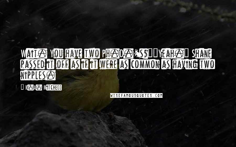 K.A. Mitchell Quotes: Wait. You have two Ph.D.'s?""Yeah." Shane passed it off as if it were as common as having two nipples.
