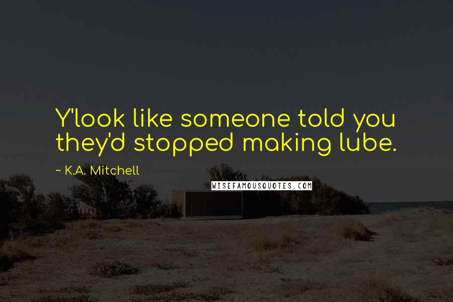 K.A. Mitchell Quotes: Y'look like someone told you they'd stopped making lube.