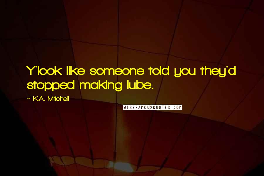 K.A. Mitchell Quotes: Y'look like someone told you they'd stopped making lube.