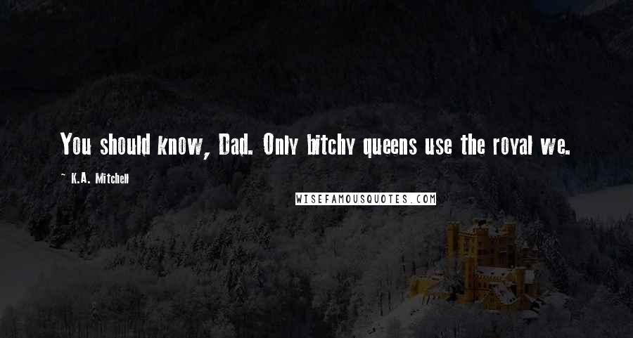 K.A. Mitchell Quotes: You should know, Dad. Only bitchy queens use the royal we.