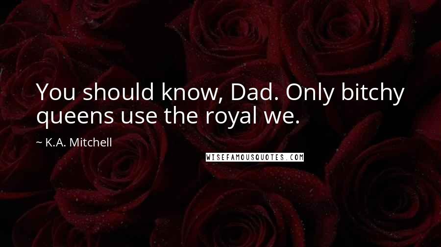 K.A. Mitchell Quotes: You should know, Dad. Only bitchy queens use the royal we.