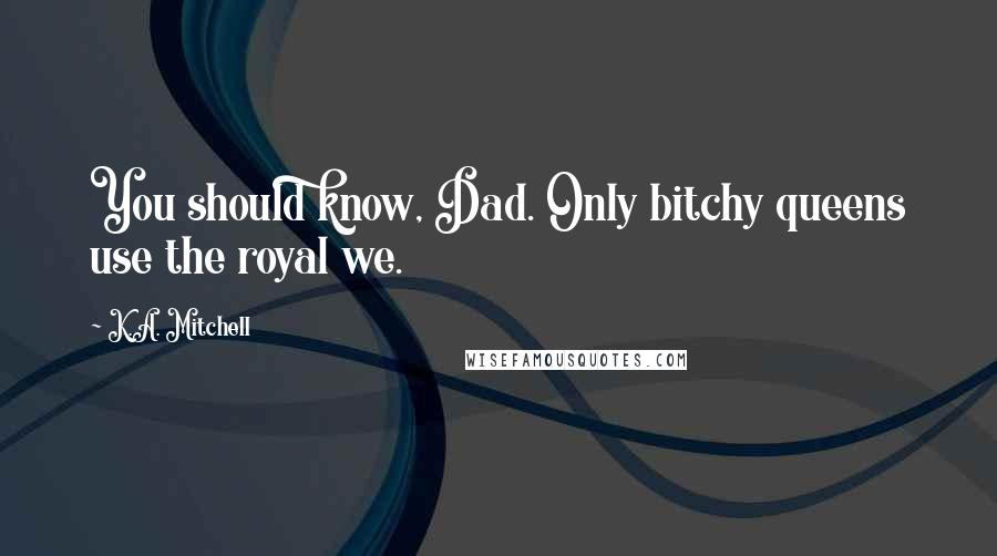 K.A. Mitchell Quotes: You should know, Dad. Only bitchy queens use the royal we.