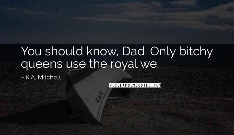 K.A. Mitchell Quotes: You should know, Dad. Only bitchy queens use the royal we.