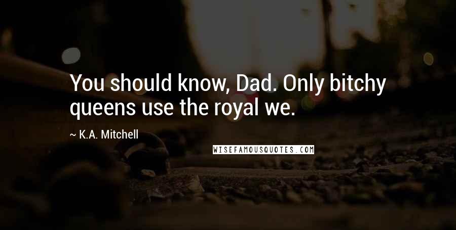K.A. Mitchell Quotes: You should know, Dad. Only bitchy queens use the royal we.