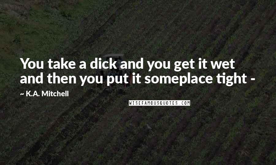 K.A. Mitchell Quotes: You take a dick and you get it wet and then you put it someplace tight - 