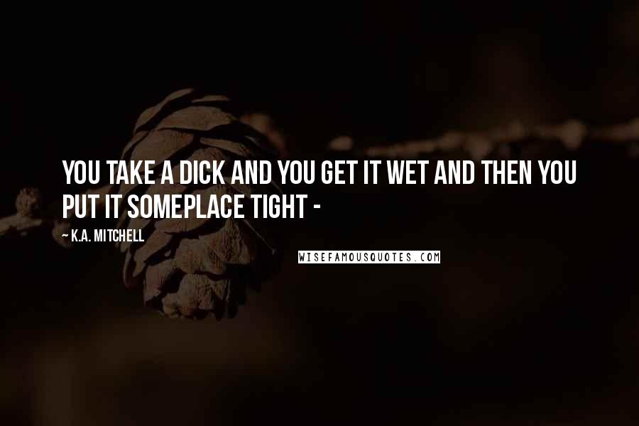 K.A. Mitchell Quotes: You take a dick and you get it wet and then you put it someplace tight - 