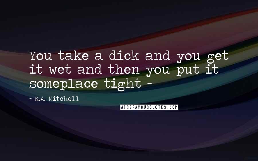 K.A. Mitchell Quotes: You take a dick and you get it wet and then you put it someplace tight - 
