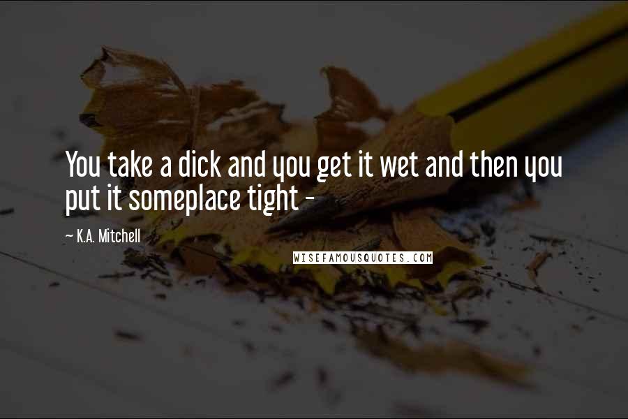 K.A. Mitchell Quotes: You take a dick and you get it wet and then you put it someplace tight - 