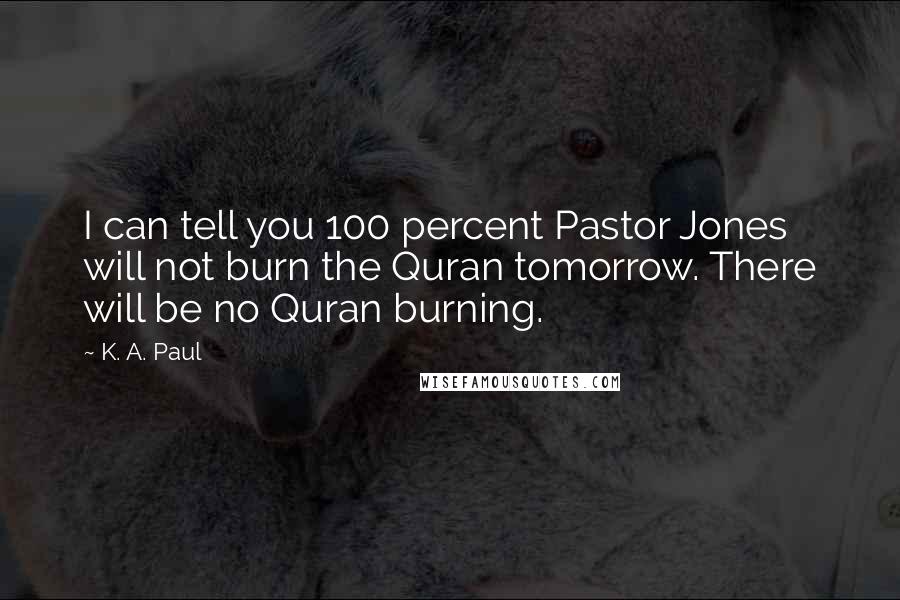 K. A. Paul Quotes: I can tell you 100 percent Pastor Jones will not burn the Quran tomorrow. There will be no Quran burning.