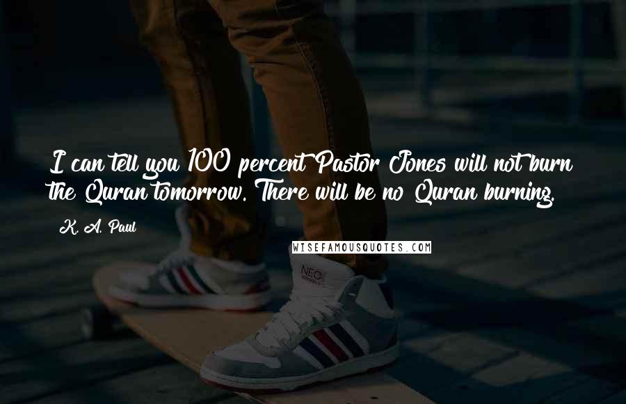 K. A. Paul Quotes: I can tell you 100 percent Pastor Jones will not burn the Quran tomorrow. There will be no Quran burning.