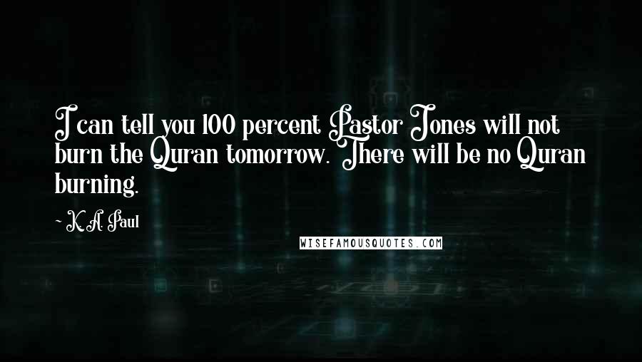 K. A. Paul Quotes: I can tell you 100 percent Pastor Jones will not burn the Quran tomorrow. There will be no Quran burning.