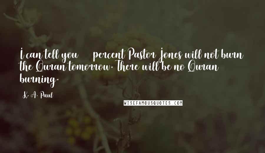 K. A. Paul Quotes: I can tell you 100 percent Pastor Jones will not burn the Quran tomorrow. There will be no Quran burning.