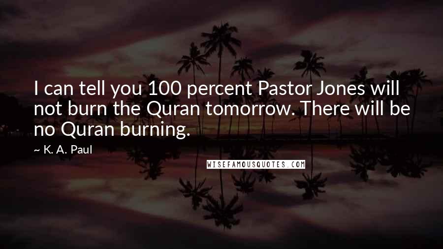 K. A. Paul Quotes: I can tell you 100 percent Pastor Jones will not burn the Quran tomorrow. There will be no Quran burning.