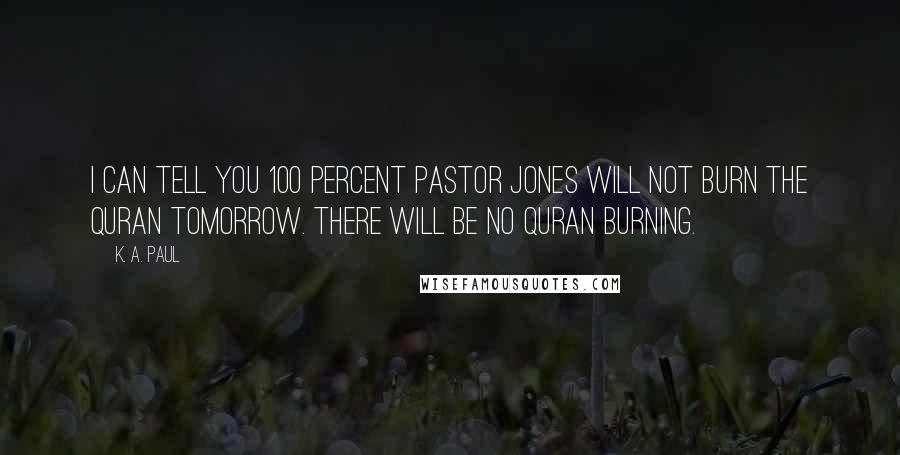 K. A. Paul Quotes: I can tell you 100 percent Pastor Jones will not burn the Quran tomorrow. There will be no Quran burning.