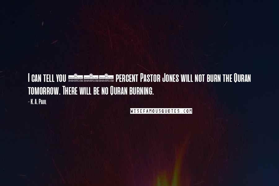 K. A. Paul Quotes: I can tell you 100 percent Pastor Jones will not burn the Quran tomorrow. There will be no Quran burning.