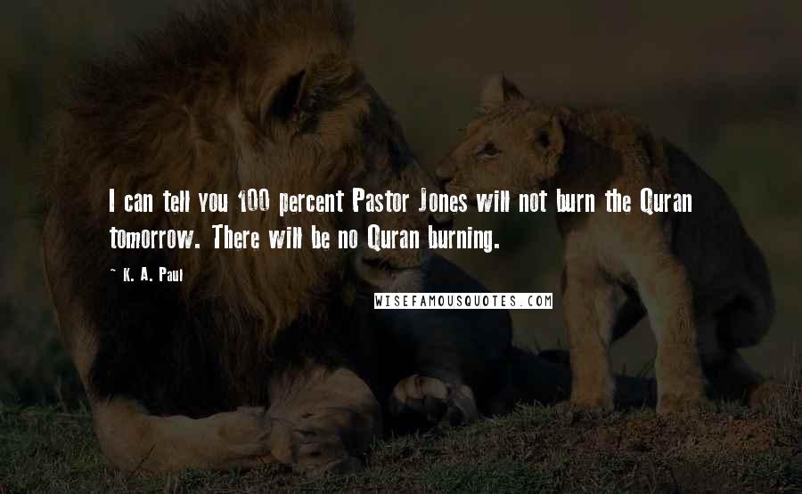 K. A. Paul Quotes: I can tell you 100 percent Pastor Jones will not burn the Quran tomorrow. There will be no Quran burning.