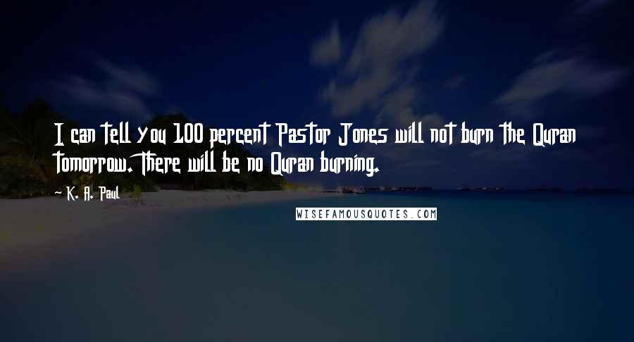 K. A. Paul Quotes: I can tell you 100 percent Pastor Jones will not burn the Quran tomorrow. There will be no Quran burning.